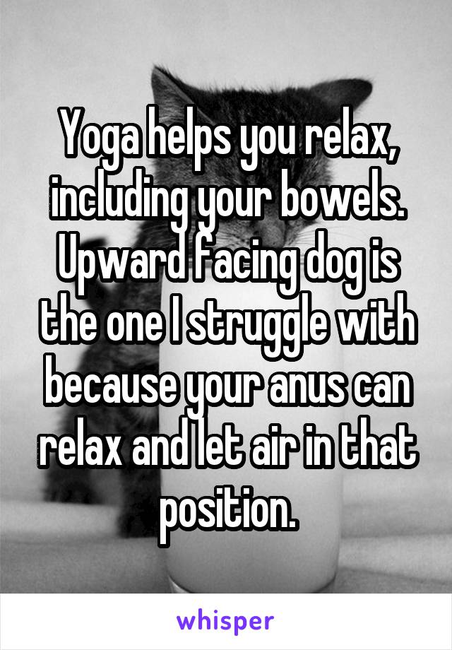 Yoga helps you relax, including your bowels. Upward facing dog is the one I struggle with because your anus can relax and let air in that position.