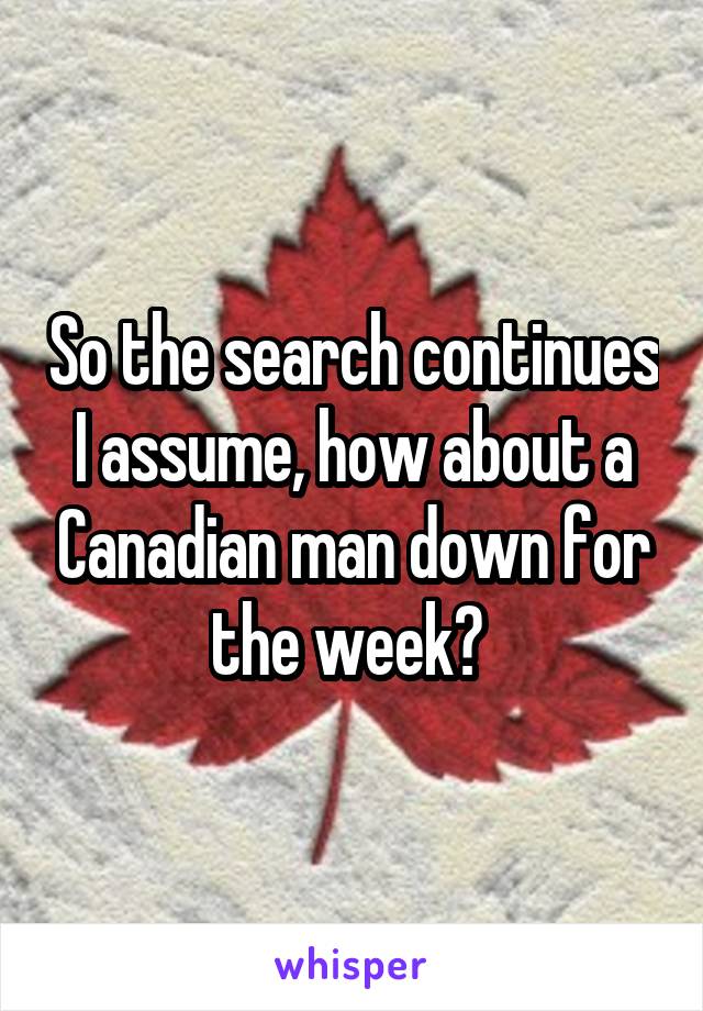So the search continues I assume, how about a Canadian man down for the week? 