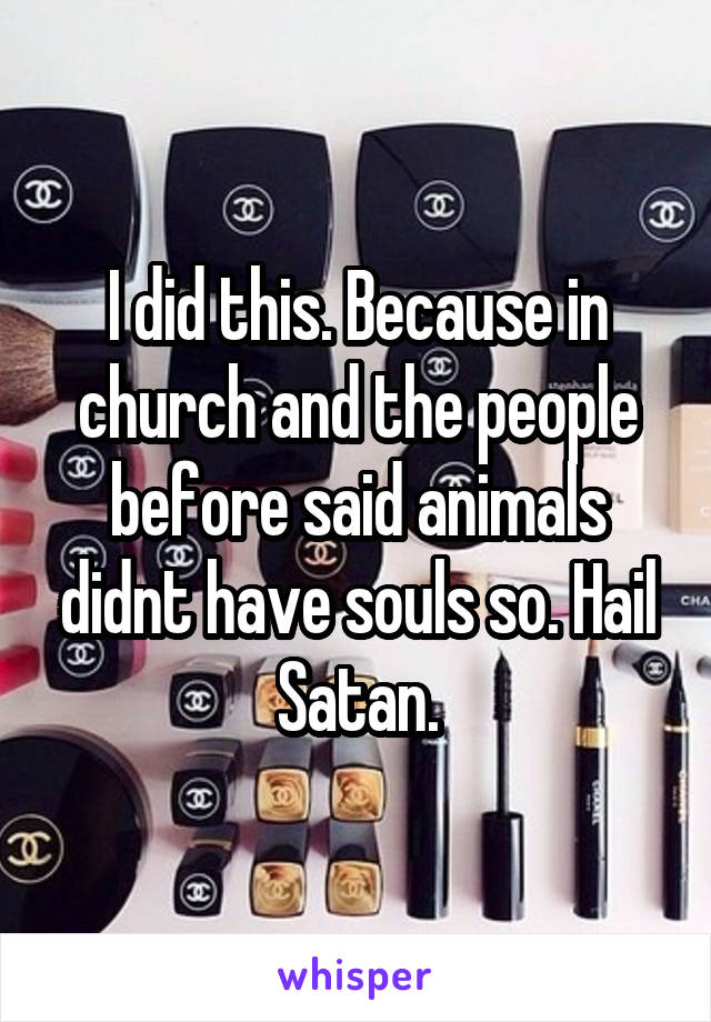 I did this. Because in church and the people before said animals didnt have souls so. Hail Satan.