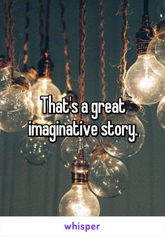 That's a great imaginative story.