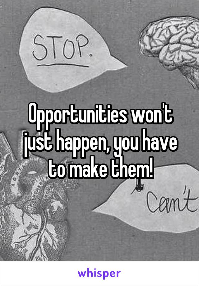 Opportunities won't just happen, you have to make them!