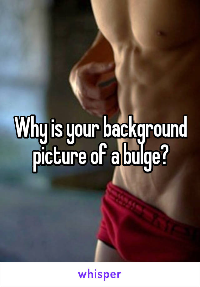 Why is your background picture of a bulge?