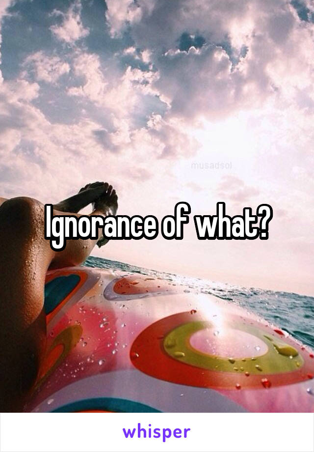 Ignorance of what?