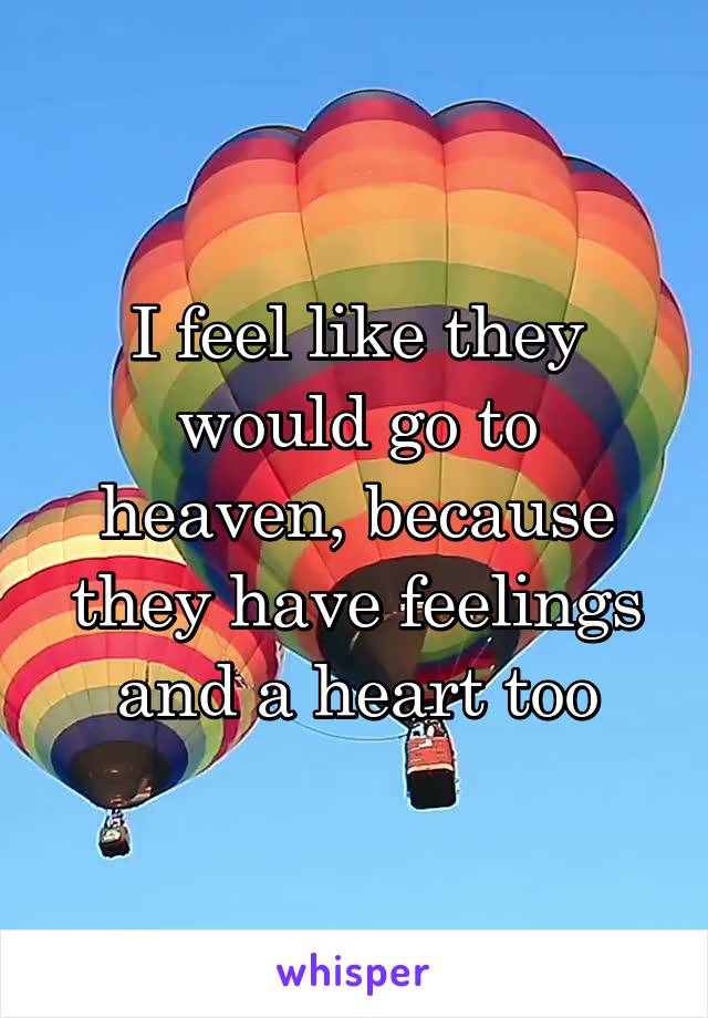 I feel like they would go to heaven, because they have feelings and a heart too