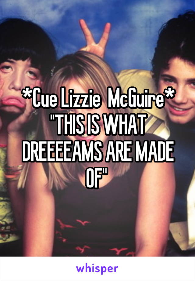 *Cue Lizzie  McGuire* "THIS IS WHAT DREEEEAMS ARE MADE OF" 