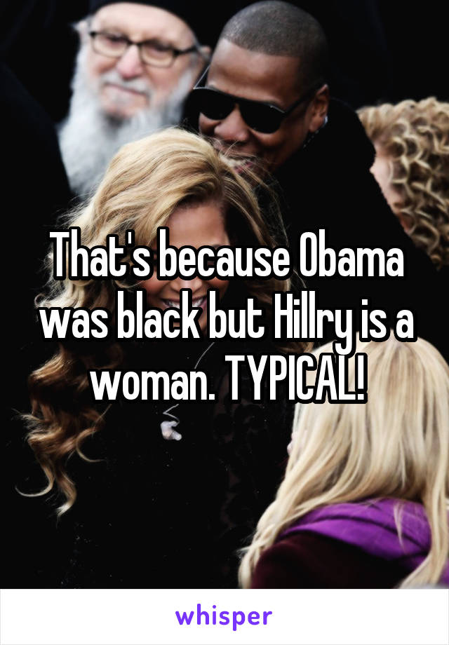 That's because Obama was black but Hillry is a woman. TYPICAL!