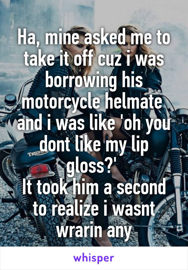 Ha, mine asked me to take it off cuz i was borrowing his motorcycle helmate  and i was like 'oh you dont like my lip gloss?' 
It took him a second to realize i wasnt wrarin any