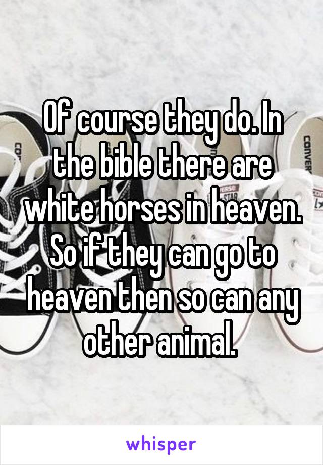 Of course they do. In the bible there are white horses in heaven. So if they can go to heaven then so can any other animal. 