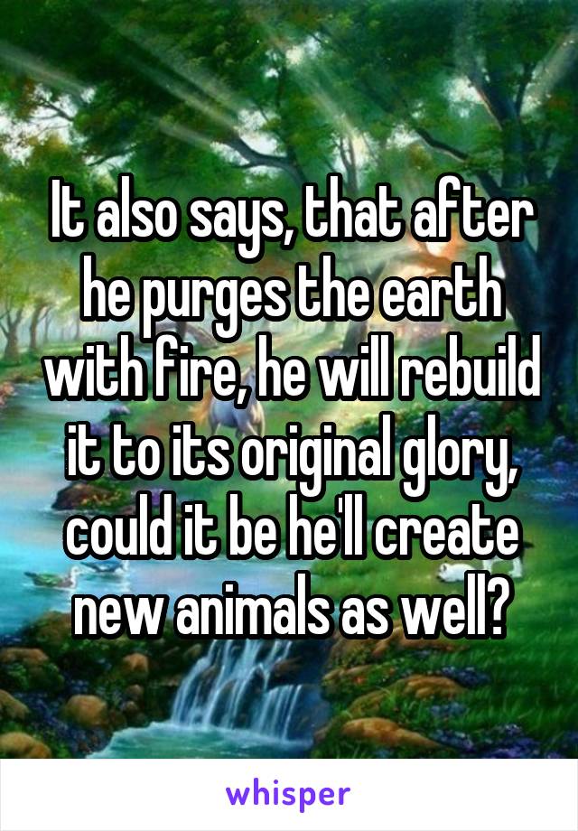 It also says, that after he purges the earth with fire, he will rebuild it to its original glory, could it be he'll create new animals as well?