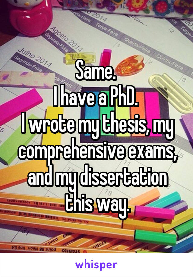 Same. 
I have a PhD. 
I wrote my thesis, my comprehensive exams, and my dissertation this way.