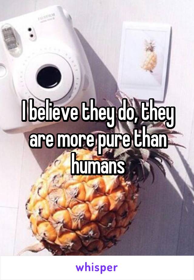 I believe they do, they are more pure than humans