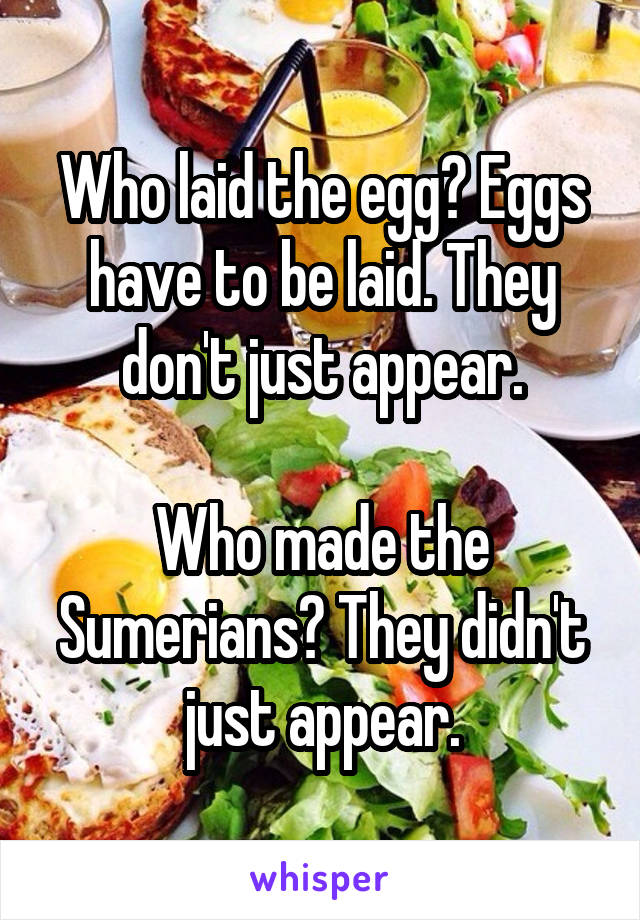 Who laid the egg? Eggs have to be laid. They don't just appear.

Who made the Sumerians? They didn't just appear.