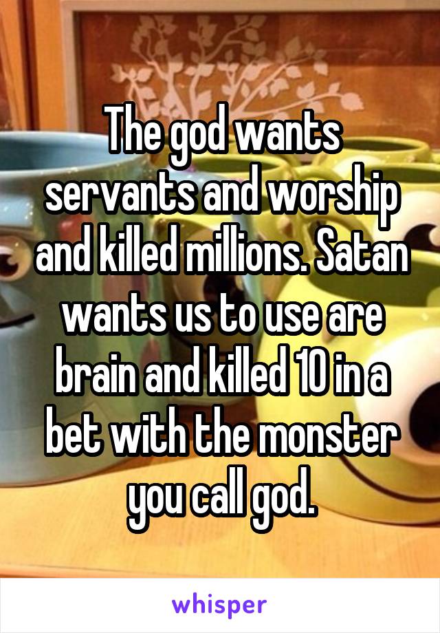 The god wants servants and worship and killed millions. Satan wants us to use are brain and killed 10 in a bet with the monster you call god.