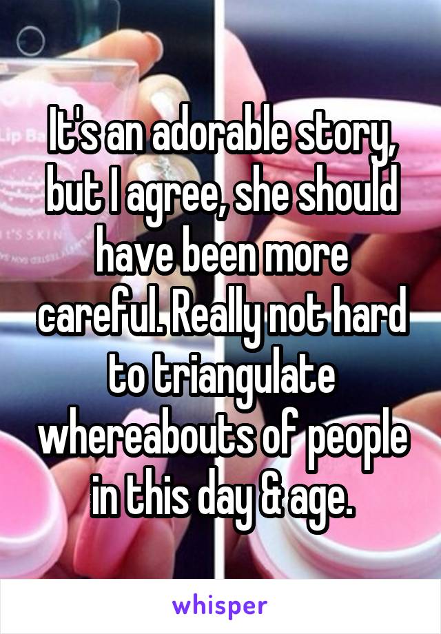 It's an adorable story, but I agree, she should have been more careful. Really not hard to triangulate whereabouts of people in this day & age.