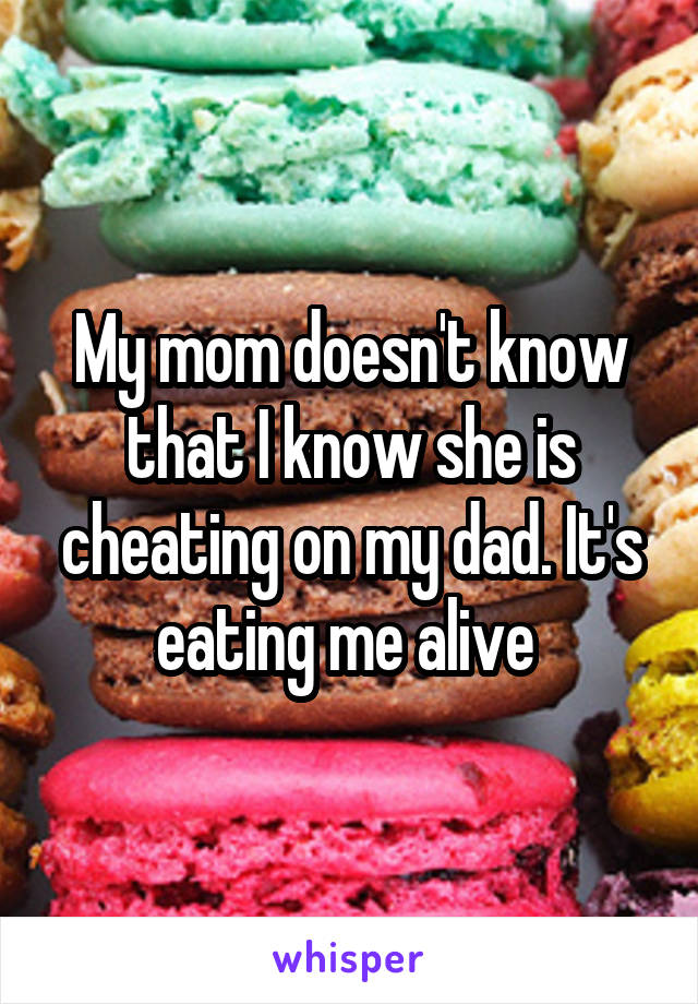 My mom doesn't know that I know she is cheating on my dad. It's eating me alive 