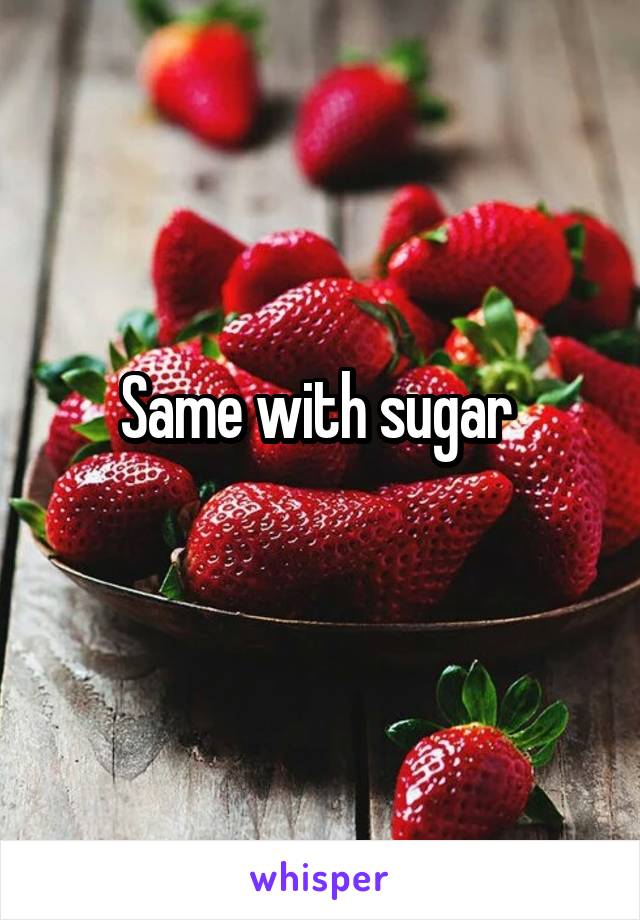 Same with sugar 
