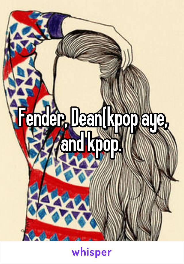 Fender, Dean(kpop aye, and kpop. 