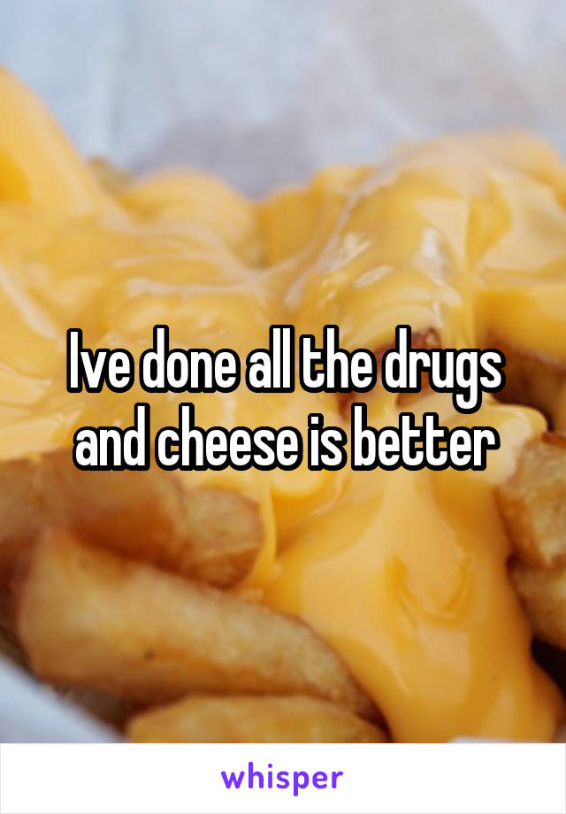 Ive done all the drugs and cheese is better