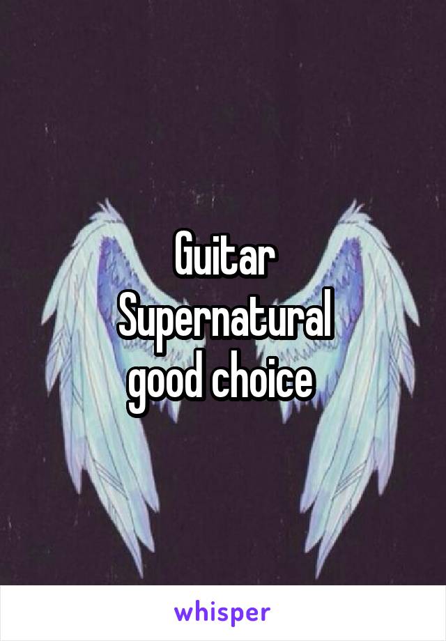 Guitar
Supernatural
good choice 