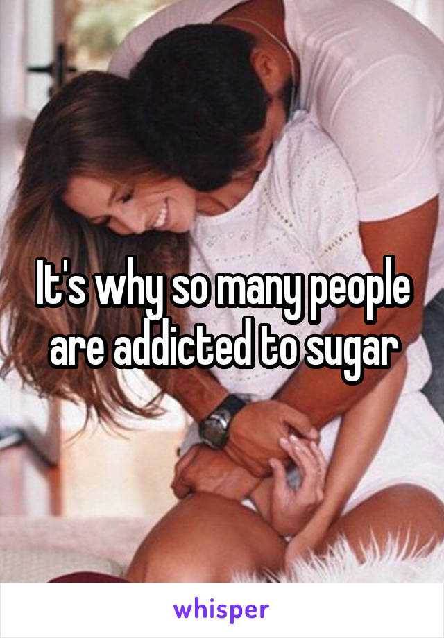 It's why so many people are addicted to sugar
