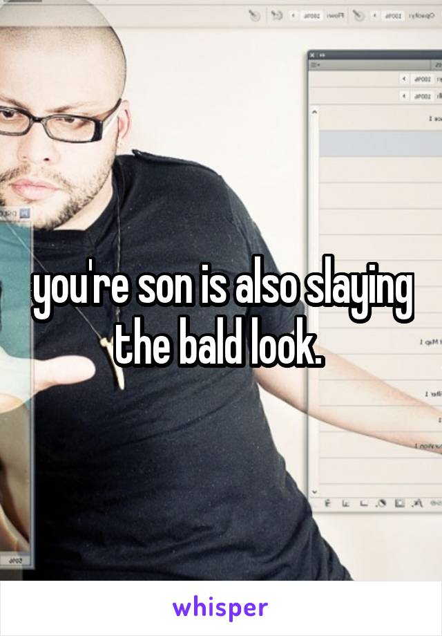 you're son is also slaying the bald look. 