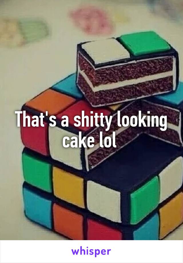 That's a shitty looking cake lol 