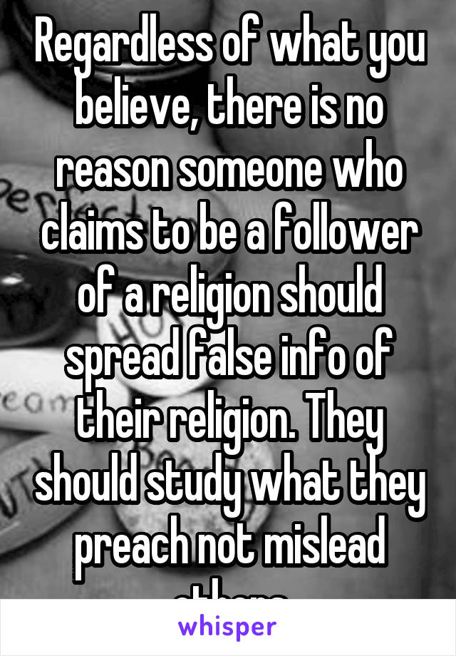 Regardless of what you believe, there is no reason someone who claims to be a follower of a religion should spread false info of their religion. They should study what they preach not mislead others