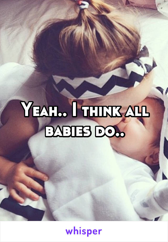 Yeah.. I think all babies do..