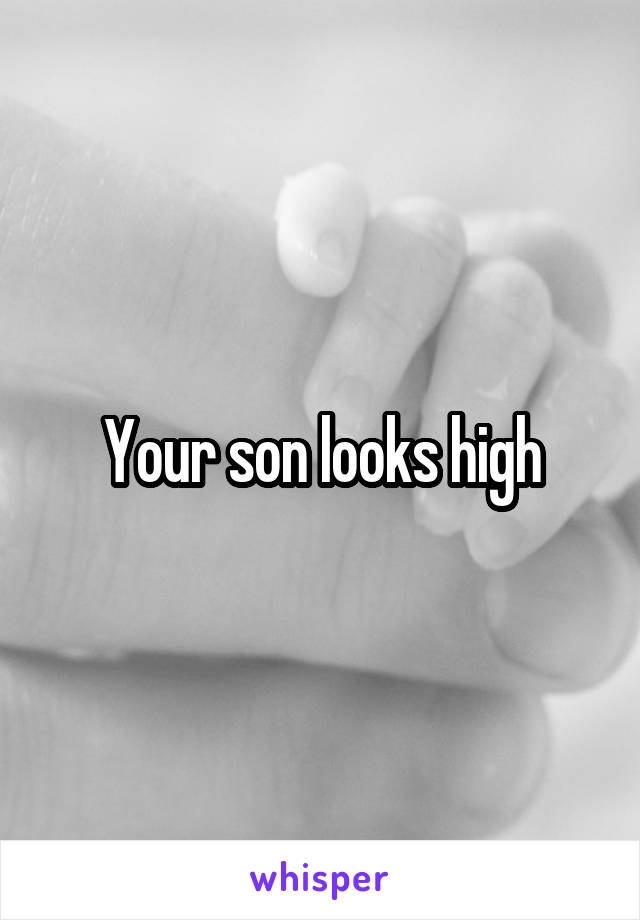 Your son looks high