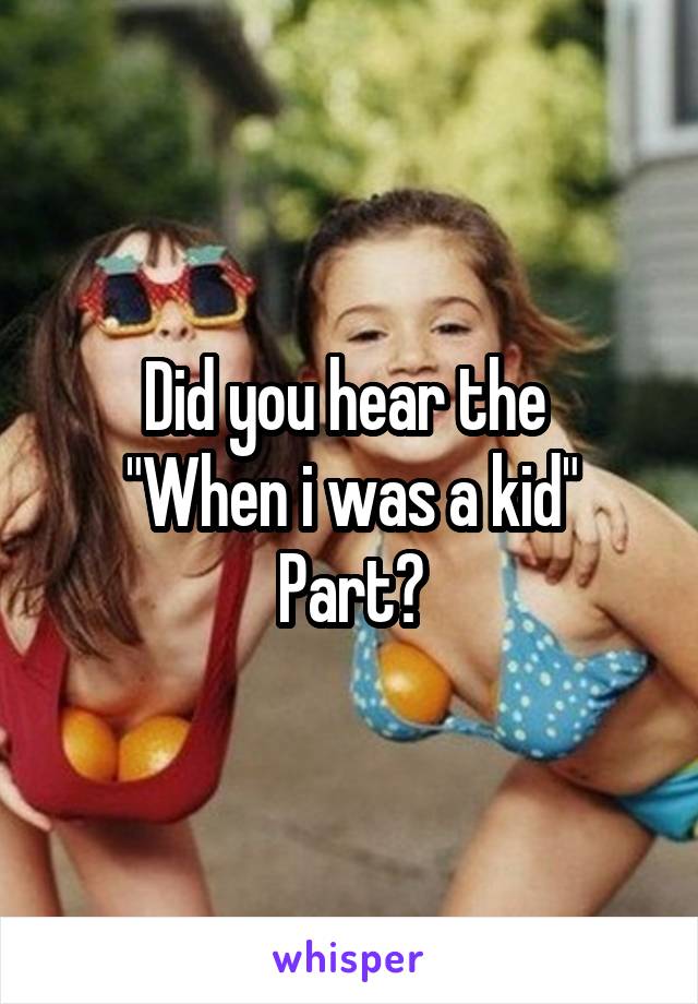 Did you hear the 
"When i was a kid"
Part?