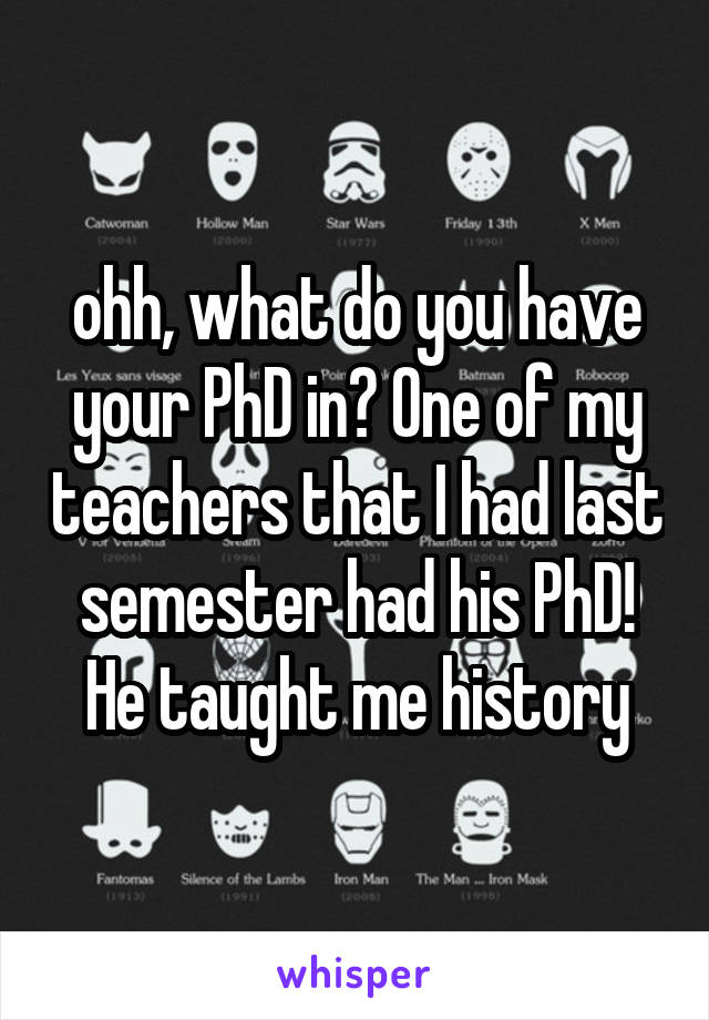 ohh, what do you have your PhD in? One of my teachers that I had last semester had his PhD! He taught me history