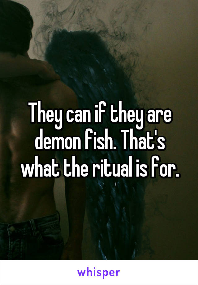 They can if they are demon fish. That's what the ritual is for.