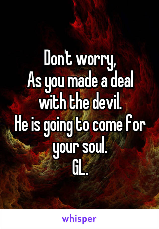 Don't worry,
As you made a deal with the devil.
He is going to come for your soul.
GL.