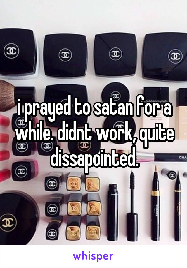 i prayed to satan for a while. didnt work, quite dissapointed.