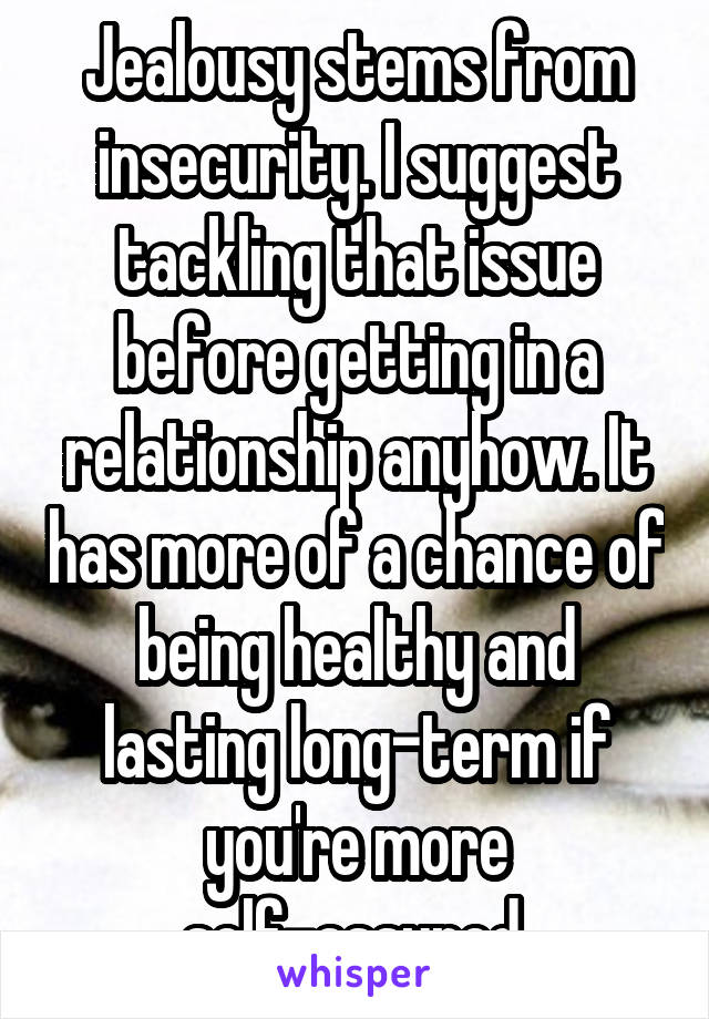 Jealousy stems from insecurity. I suggest tackling that issue before getting in a relationship anyhow. It has more of a chance of being healthy and lasting long-term if you're more self-assured.
