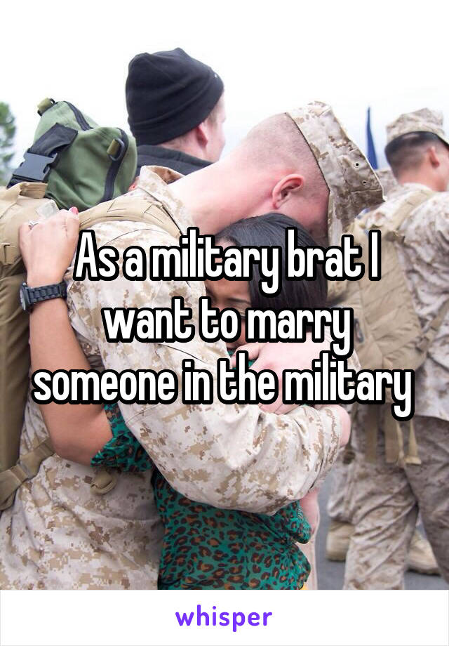 As a military brat I want to marry someone in the military 