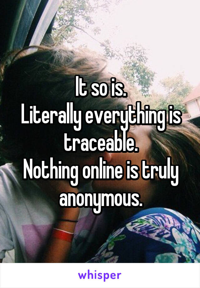 It so is.
Literally everything is traceable.
Nothing online is truly anonymous.