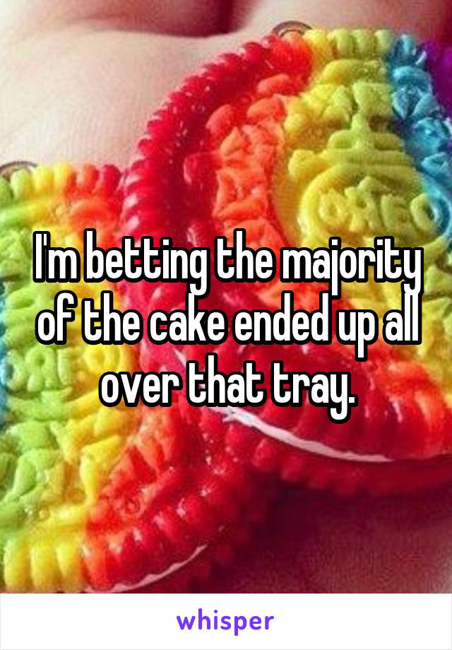 I'm betting the majority of the cake ended up all over that tray.