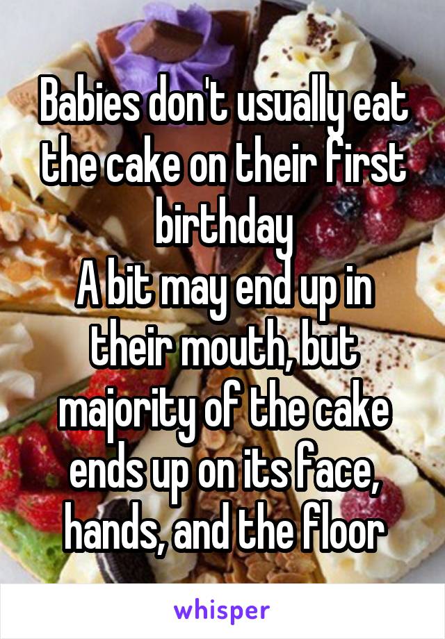 Babies don't usually eat the cake on their first birthday
A bit may end up in their mouth, but majority of the cake ends up on its face, hands, and the floor