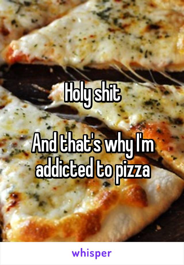 Holy shit

And that's why I'm addicted to pizza