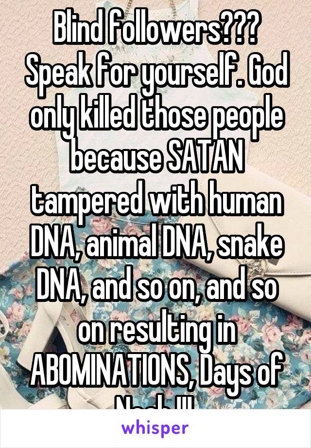 Blind followers??? Speak for yourself. God only killed those people because SATAN tampered with human DNA, animal DNA, snake DNA, and so on, and so on resulting in ABOMINATIONS, Days of Noah !!! 