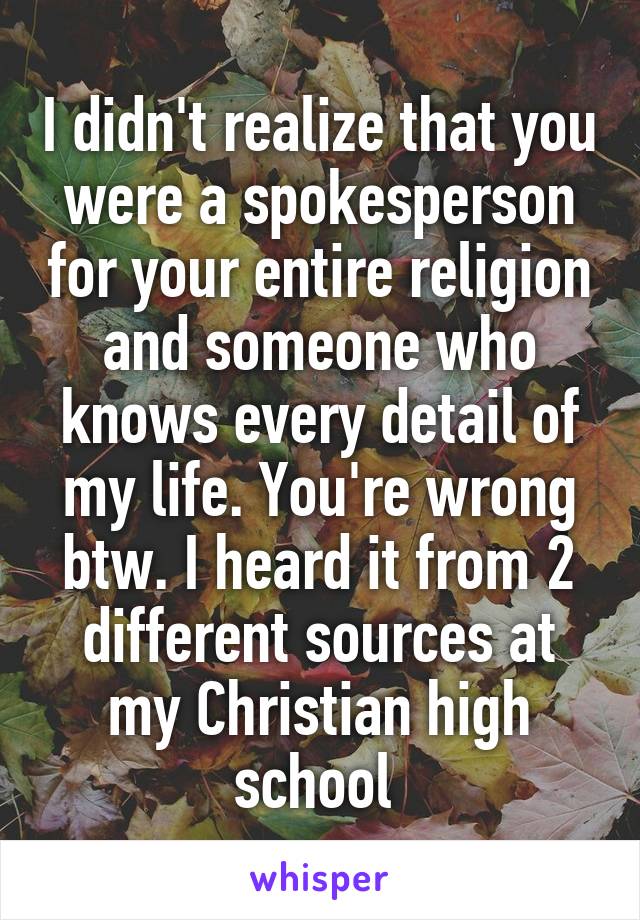 I didn't realize that you were a spokesperson for your entire religion and someone who knows every detail of my life. You're wrong btw. I heard it from 2 different sources at my Christian high school 