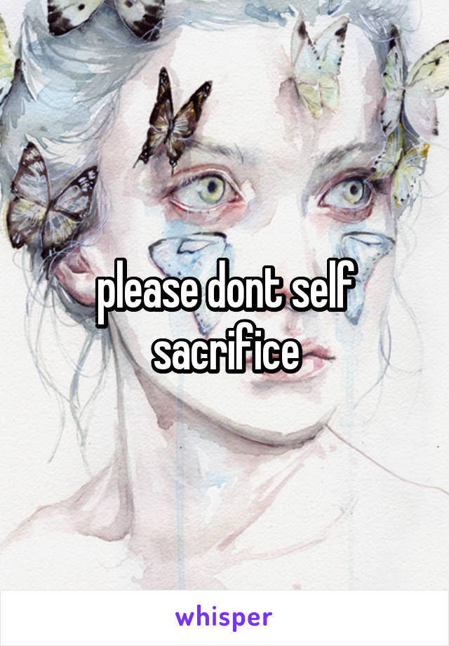 please dont self sacrifice