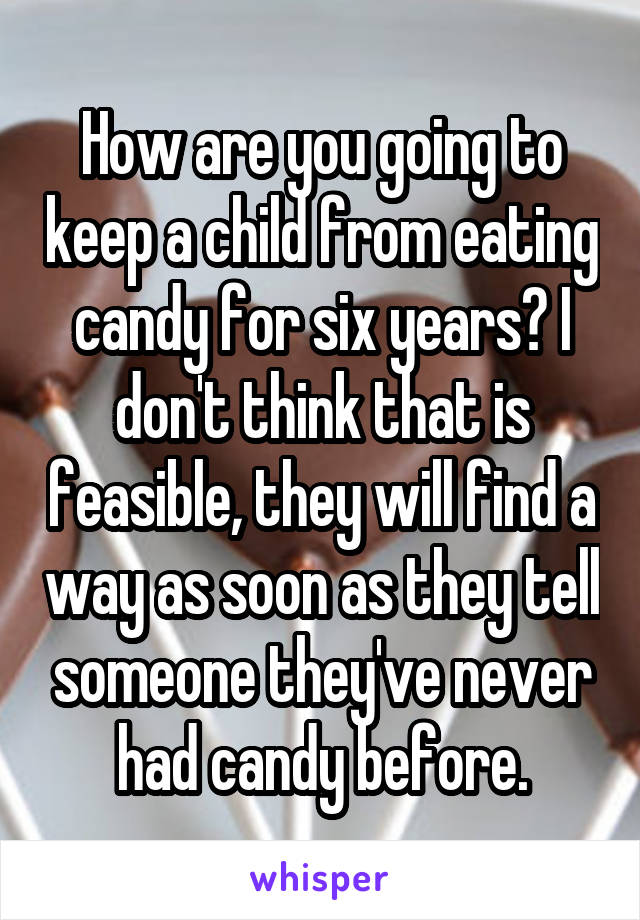 How are you going to keep a child from eating candy for six years? I don't think that is feasible, they will find a way as soon as they tell someone they've never had candy before.