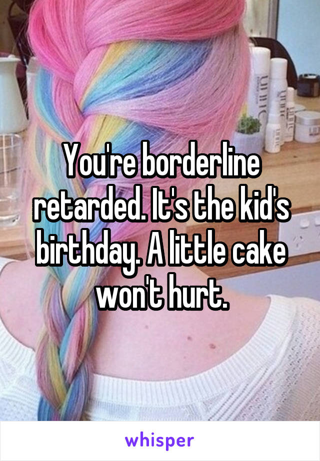 You're borderline retarded. It's the kid's birthday. A little cake won't hurt.