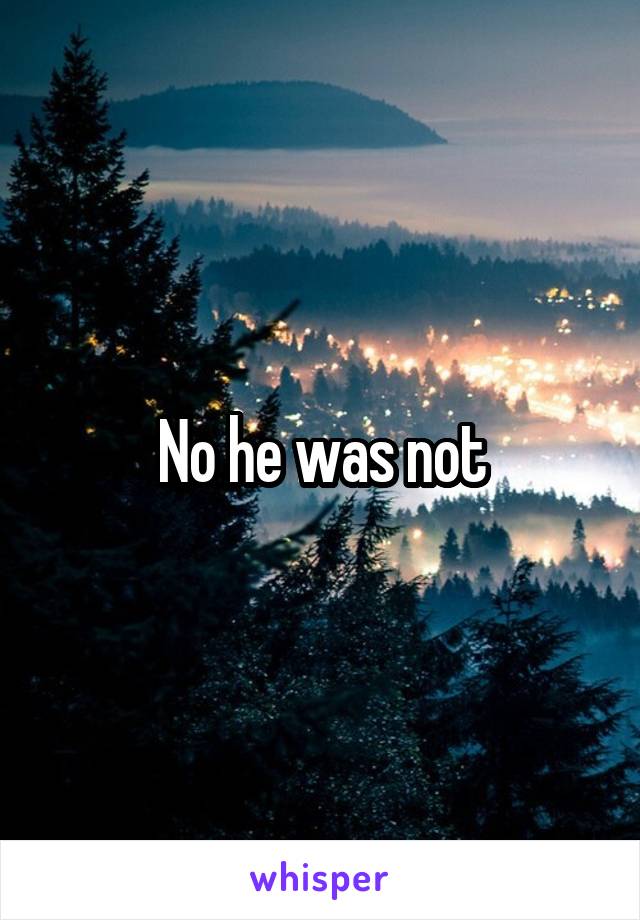 No he was not