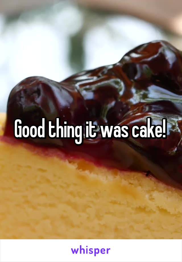 Good thing it was cake! 