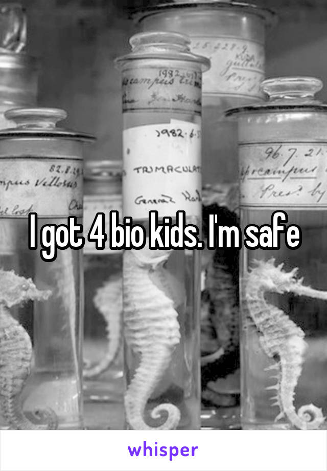 I got 4 bio kids. I'm safe