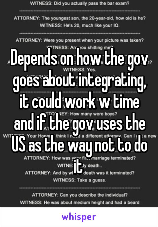 Depends on how the gov goes about integrating, it could work w time and if the gov uses the US as the way not to do it 