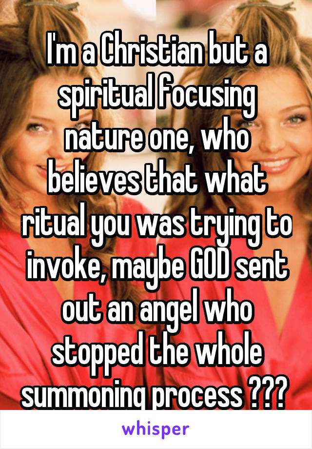 I'm a Christian but a spiritual focusing nature one, who believes that what ritual you was trying to invoke, maybe GOD sent out an angel who stopped the whole summoning process ??? 